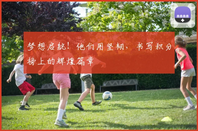 梦想启航!他们用坚韧,书写积分榜上的辉煌篇章