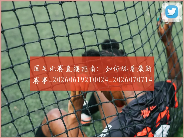 国足比赛直播指南：如何观看最新赛事_20260619210024_20260707142317