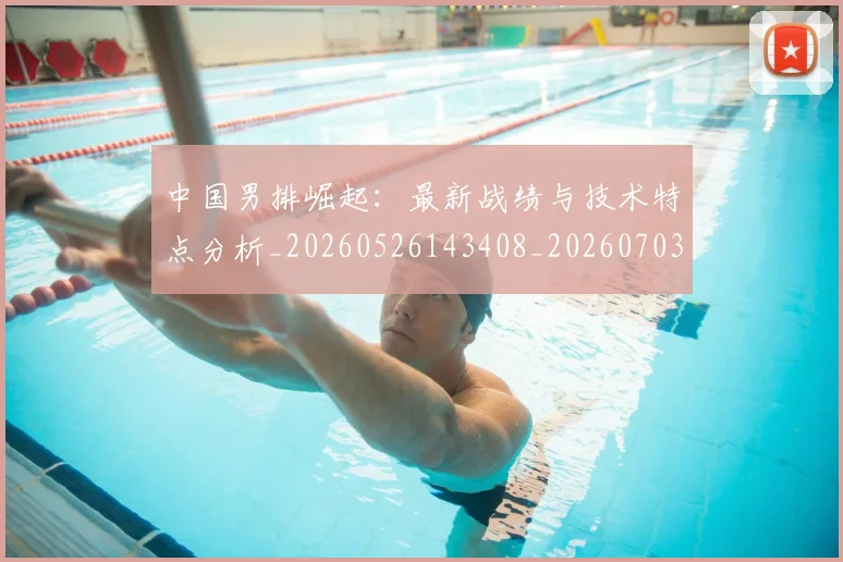 中国男排崛起：最新战绩与技术特点分析_20260526143408_20260703205827