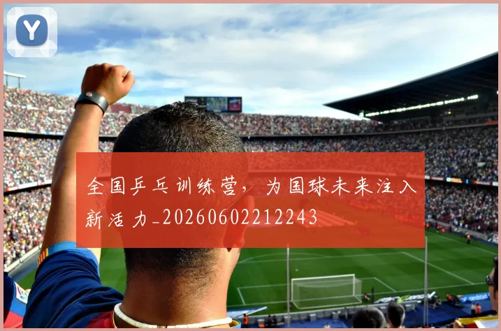 全国乒乓训练营,为国球未来注入新活力_20260602212243