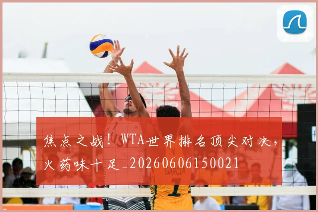焦点之战!WTA世界排名顶尖对决,火药味十足_20260606150021