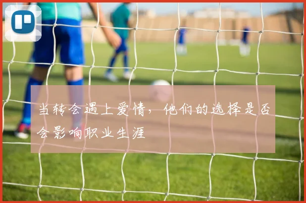 当转会遇上爱情，他们的选择是否会影响职业生涯