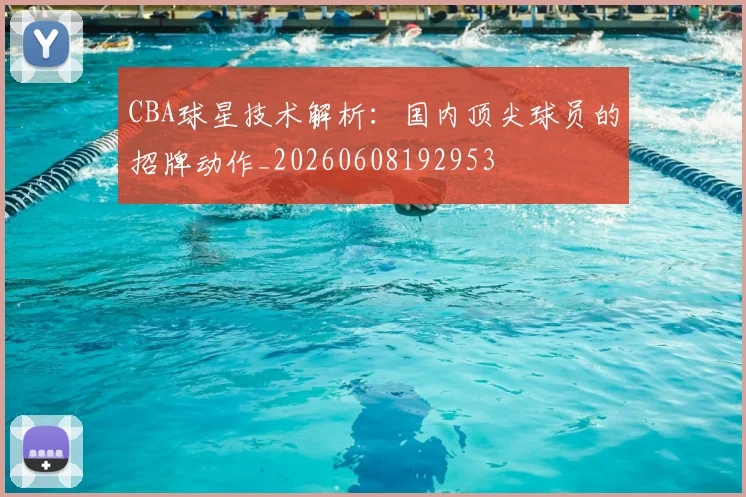CBA球星技术解析:国内顶尖球员的招牌动作_20260608192953