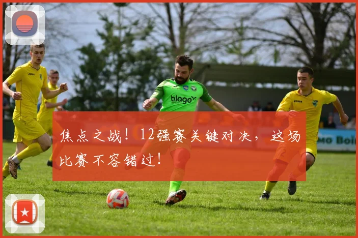焦点之战！12强赛关键对决，这场比赛不容错过！
