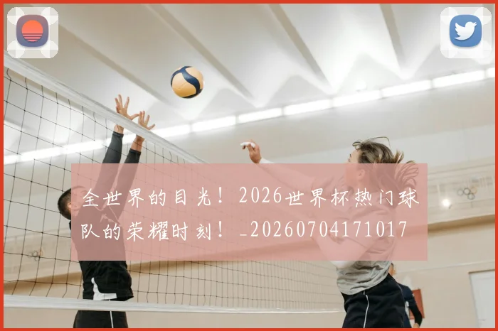 全世界的目光!2026世界杯热门球队的荣耀时刻!_20260704171017