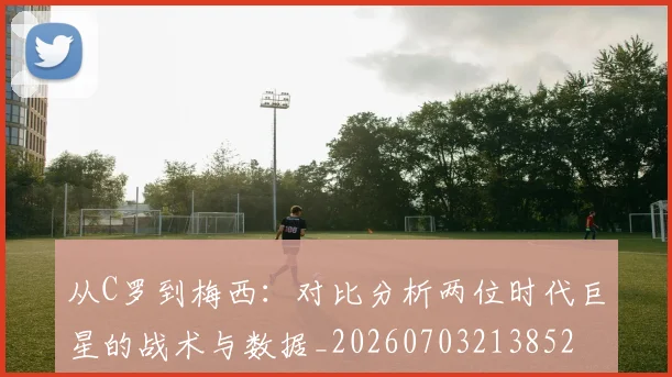 从C罗到梅西:对比分析两位时代巨星的战术与数据_20260703213852