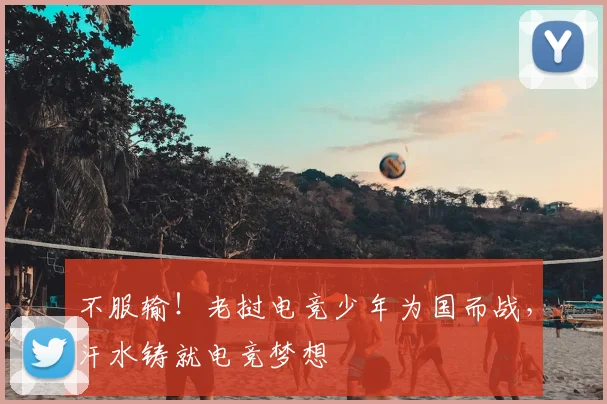 不服输！老挝电竞少年为国而战，汗水铸就电竞梦想