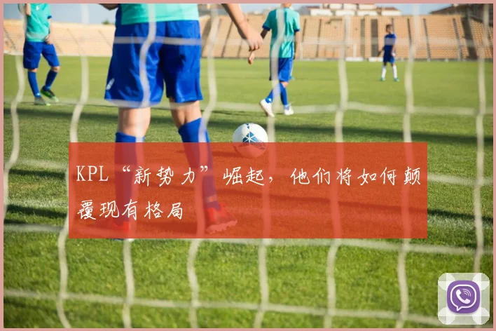 KPL“新势力”崛起，他们将如何颠覆现有格局