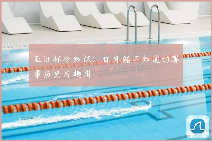 亚洲杯冷知识:你可能不知道的赛事历史与趣闻