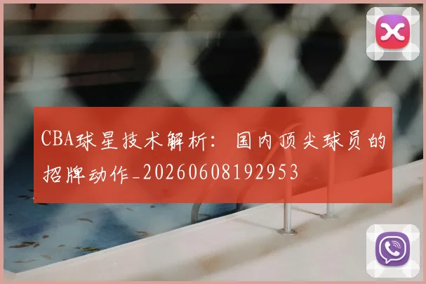 CBA球星技术解析：国内顶尖球员的招牌动作_20260608192953