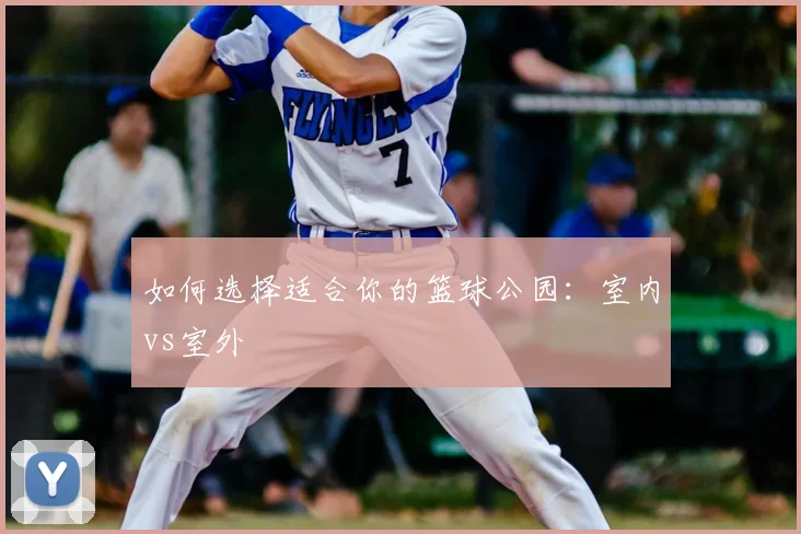 如何选择适合你的篮球公园:室内vs室外
