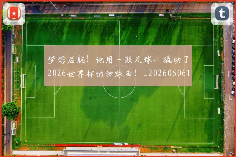 梦想启航!他用一颗足球,撬动了2026世界杯的控球率!_20260606145803