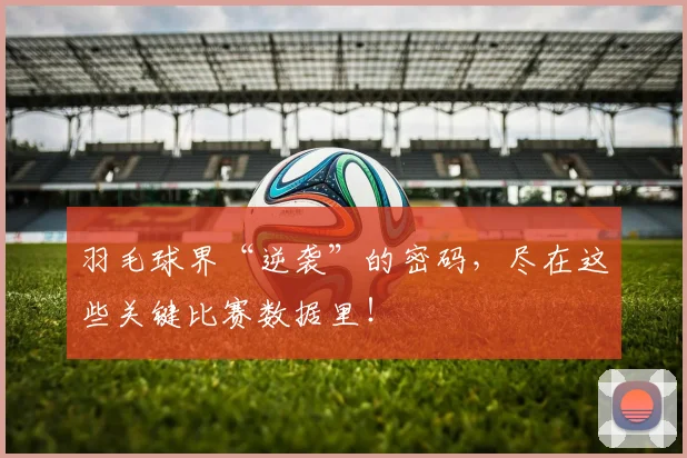 羽毛球界“逆袭”的密码，尽在这些关键比赛数据里！