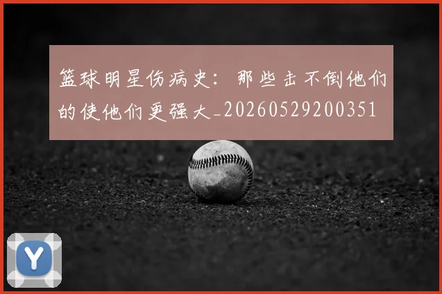 篮球明星伤病史:那些击不倒他们的使他们更强大_20260529200351