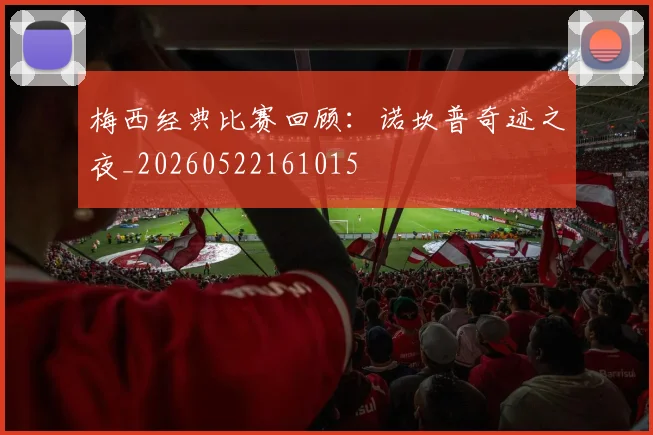 梅西经典比赛回顾：诺坎普奇迹之夜_20260522161015