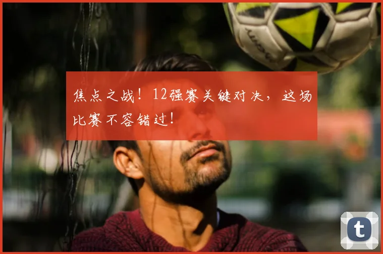 焦点之战!12强赛关键对决,这场比赛不容错过!