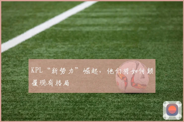 KPL“新势力”崛起，他们将如何颠覆现有格局