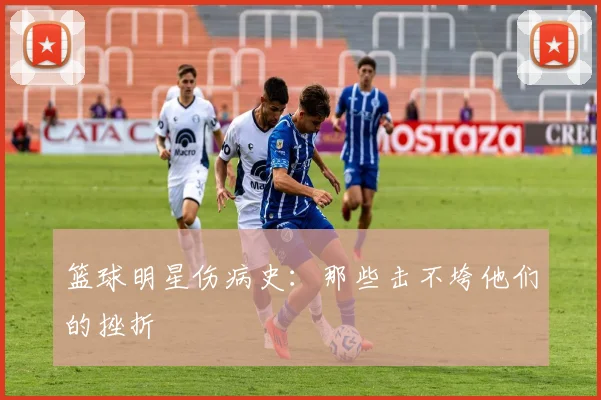 篮球明星伤病史：那些击不垮他们的挫折