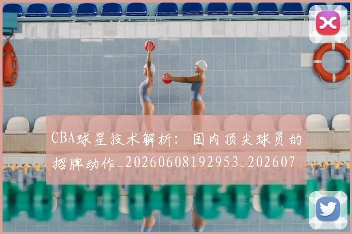 CBA球星技术解析：国内顶尖球员的招牌动作_20260608192953_20260702040442