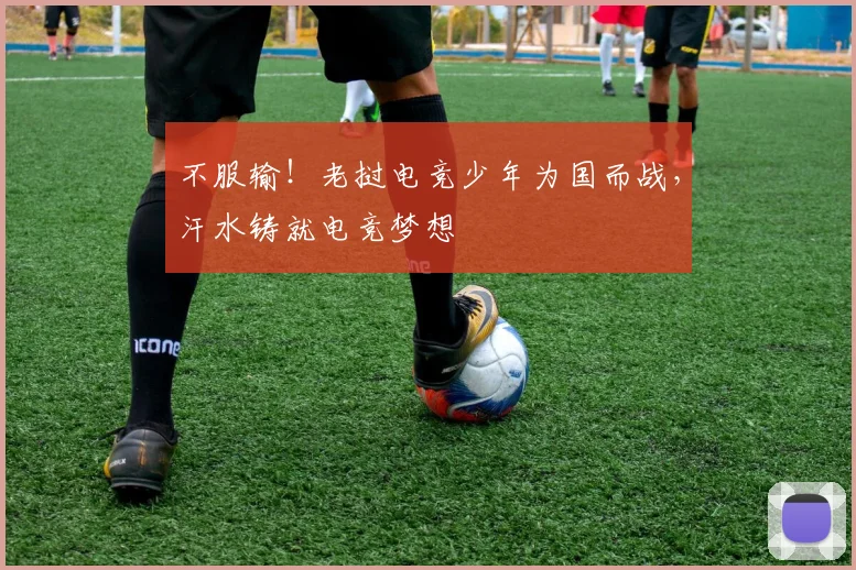 不服输!老挝电竞少年为国而战,汗水铸就电竞梦想