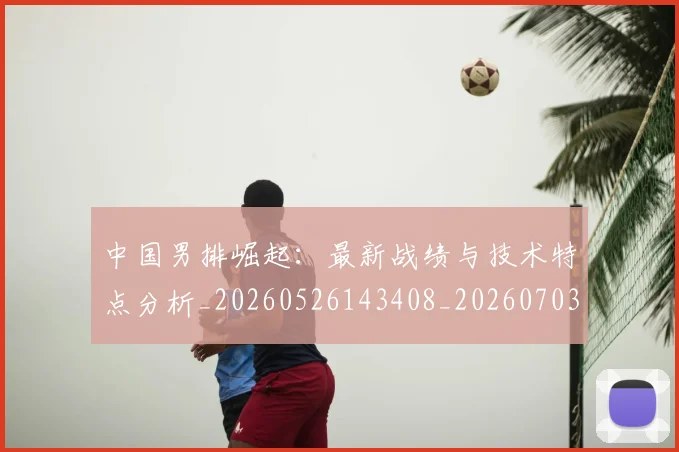 中国男排崛起：最新战绩与技术特点分析_20260526143408_20260703205827