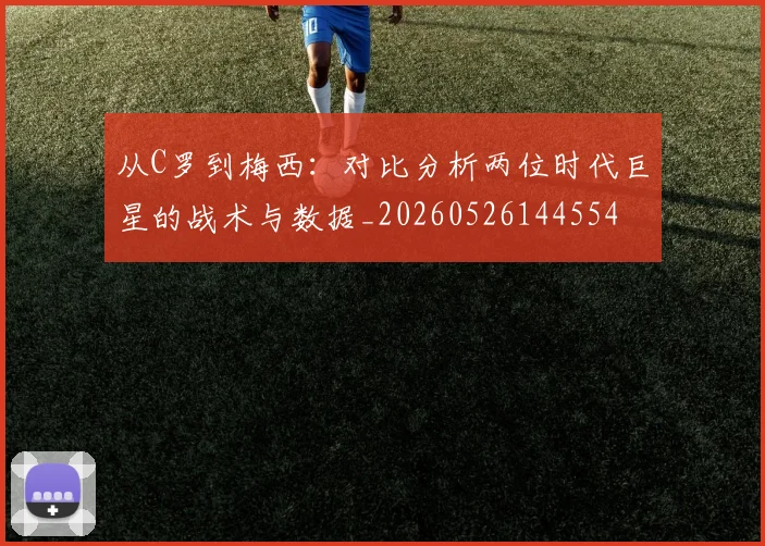 从C罗到梅西：对比分析两位时代巨星的战术与数据_20260526144554