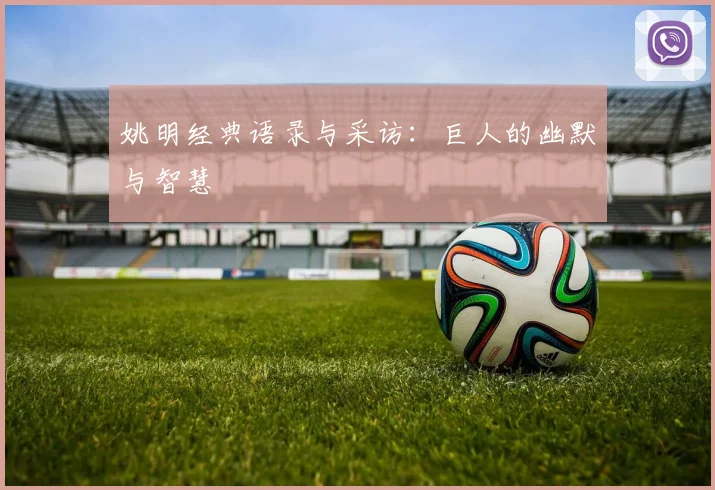 姚明经典语录与采访：巨人的幽默与智慧