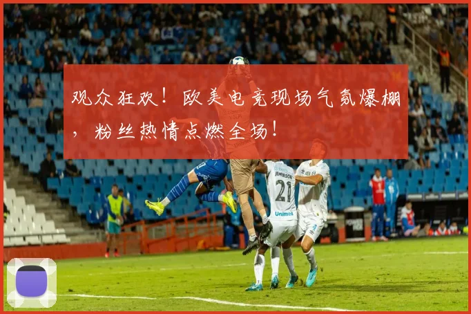 观众狂欢!欧美电竞现场气氛爆棚,粉丝热情点燃全场!