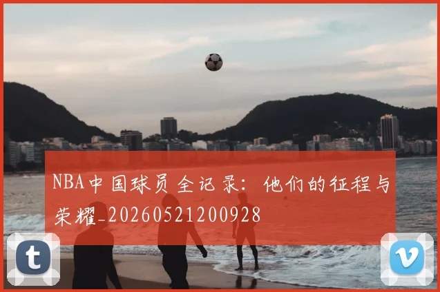 NBA中国球员全记录：他们的征程与荣耀_20260521200928