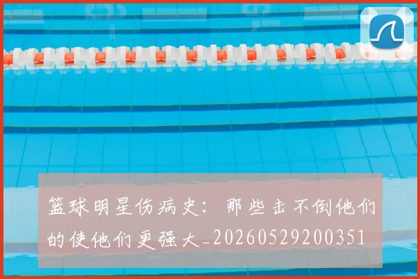 篮球明星伤病史：那些击不倒他们的使他们更强大_20260529200351