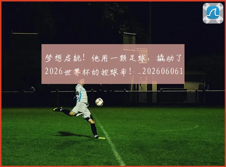 梦想启航！他用一颗足球，撬动了2026世界杯的控球率！_20260606145803