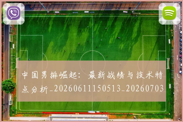中国男排崛起：最新战绩与技术特点分析_20260611150513_20260703205829