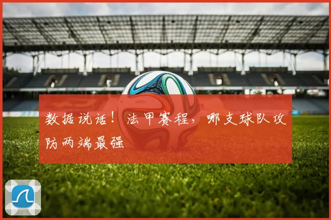 数据说话！法甲赛程，哪支球队攻防两端最强