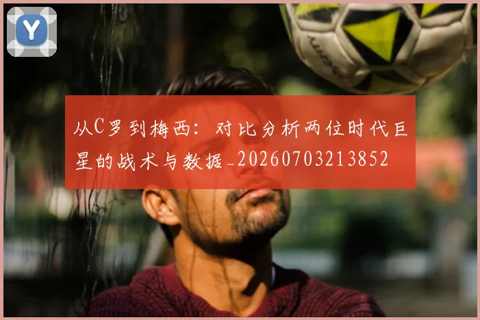 从C罗到梅西：对比分析两位时代巨星的战术与数据_20260703213852