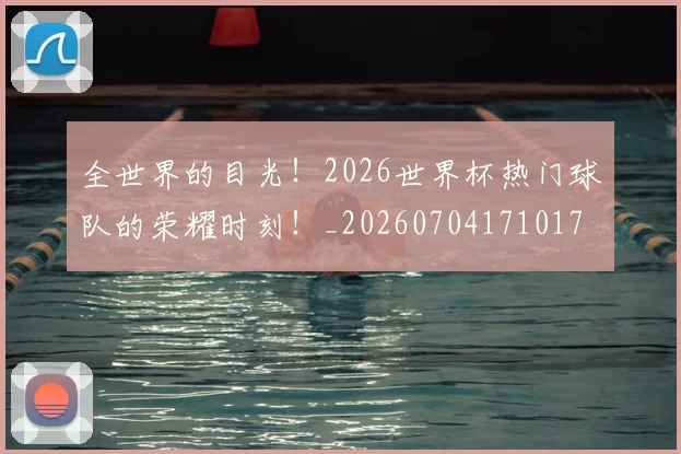 全世界的目光!2026世界杯热门球队的荣耀时刻!_20260704171017