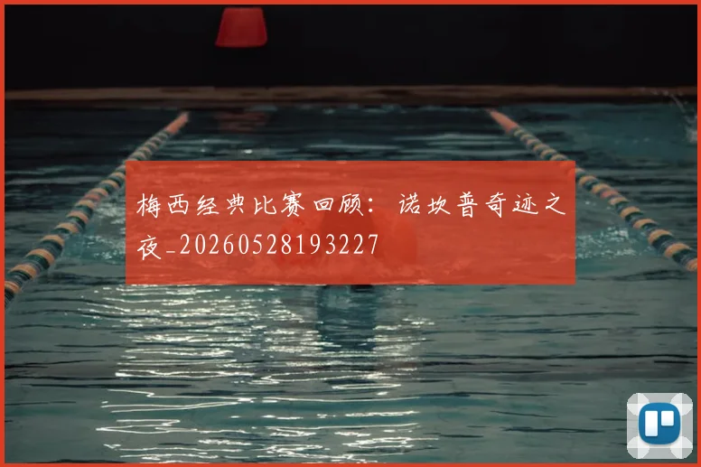 梅西经典比赛回顾：诺坎普奇迹之夜_20260528193227