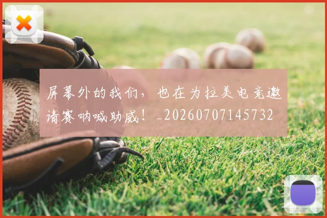 屏幕外的我们,也在为拉美电竞邀请赛呐喊助威!_20260707145732