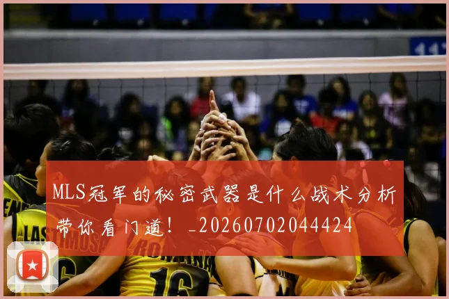 MLS冠军的秘密武器是什么战术分析带你看门道！_20260702044424