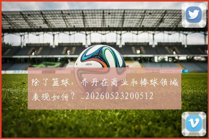 除了篮球,乔丹在商业和棒球领域表现如何?_20260523200512