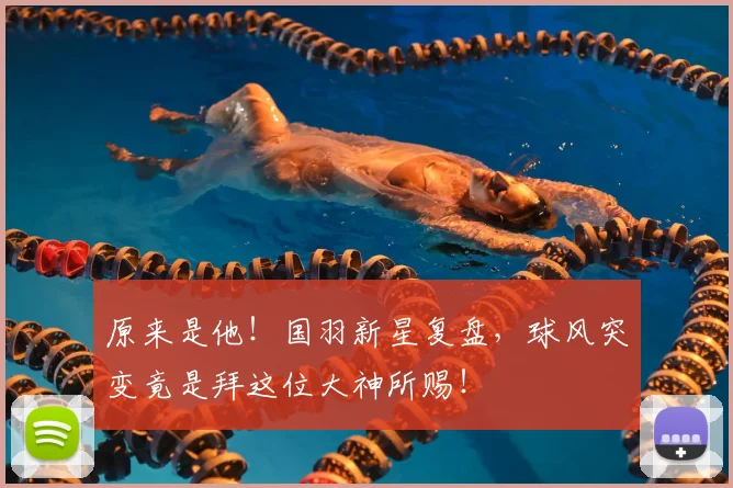 原来是他!国羽新星复盘,球风突变竟是拜这位大神所赐!