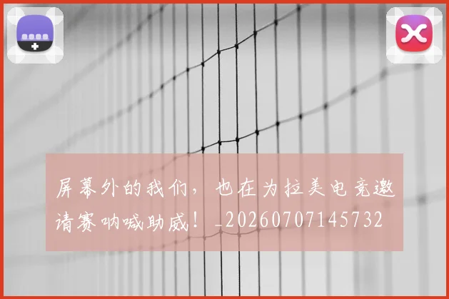 屏幕外的我们,也在为拉美电竞邀请赛呐喊助威!_20260707145732